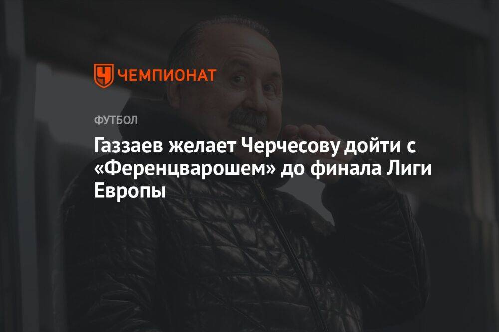 Газзаев желает Черчесову дойти с «Ференцварошем» до финала Лиги Европы