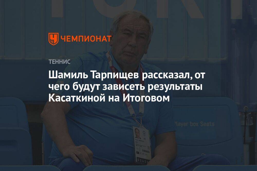 Шамиль Тарпищев рассказал, от чего будут зависеть результаты Касаткиной на Итоговом