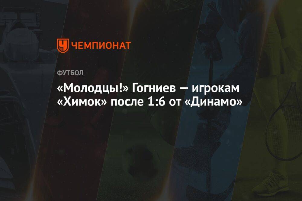 «Молодцы!» Гогниев — игрокам «Химок» после 1:6 от «Динамо»