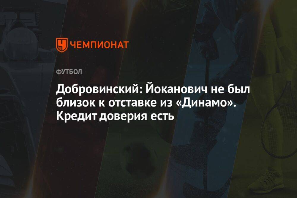 Добровинский: Йоканович не был близок к отставке из «Динамо». Кредит доверия есть