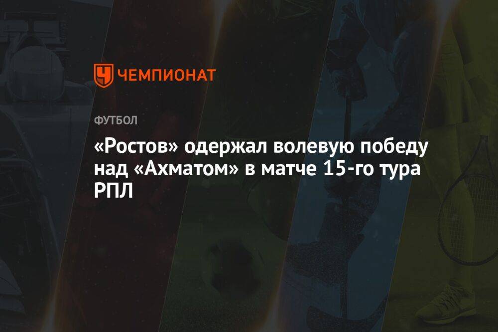 «Ростов» одержал волевую победу над «Ахматом» в матче 15-го тура РПЛ