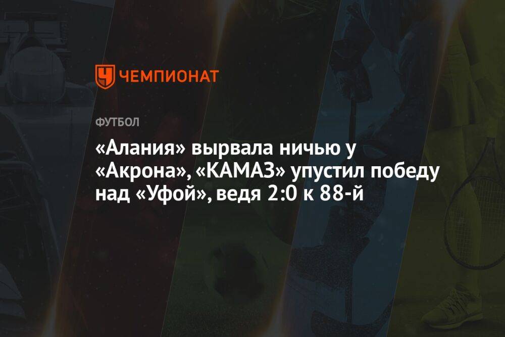 «Алания» вырвала ничью у «Акрона», «КАМАЗ» упустил победу над «Уфой», ведя 2:0 к 88-й