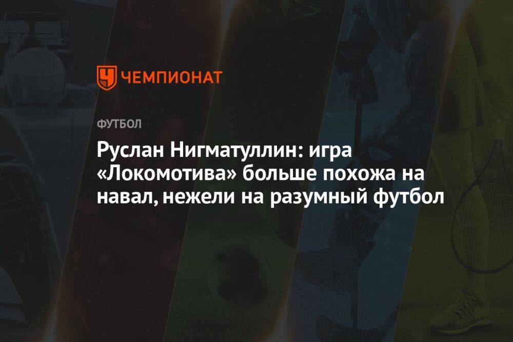 Руслан Нигматуллин: игра «Локомотива» больше похожа на навал, нежели на разумный футбол