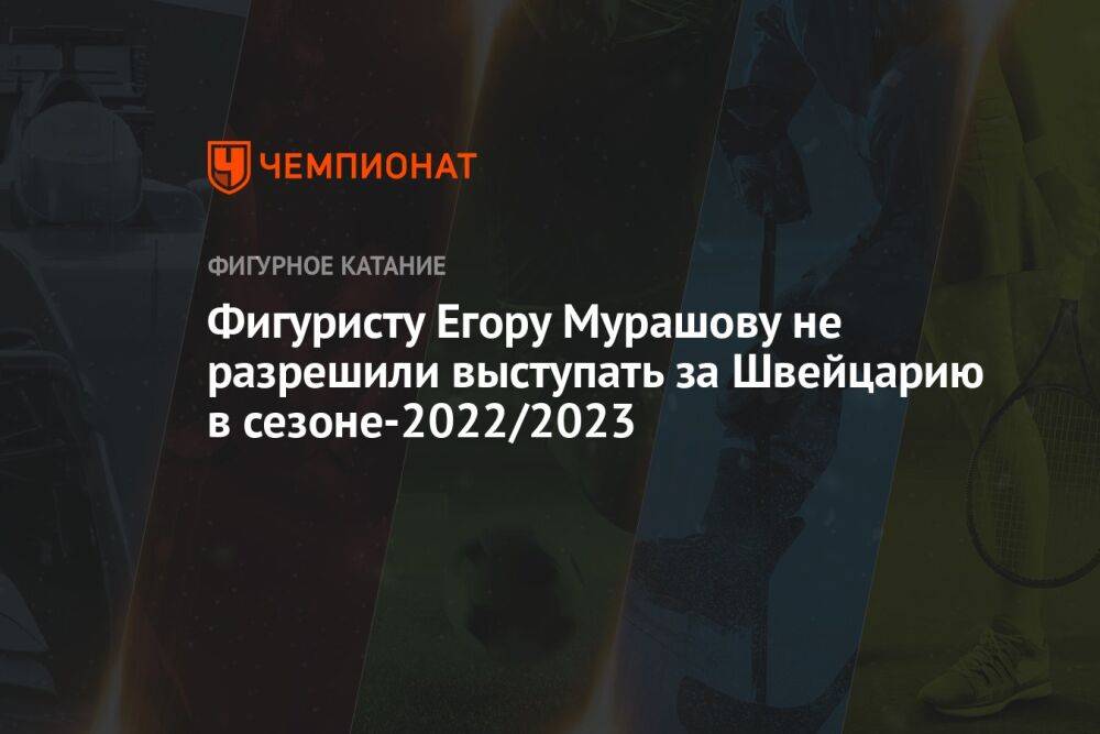 Фигуристу Егору Мурашову не разрешили выступать за Швейцарию в сезоне-2022/2023