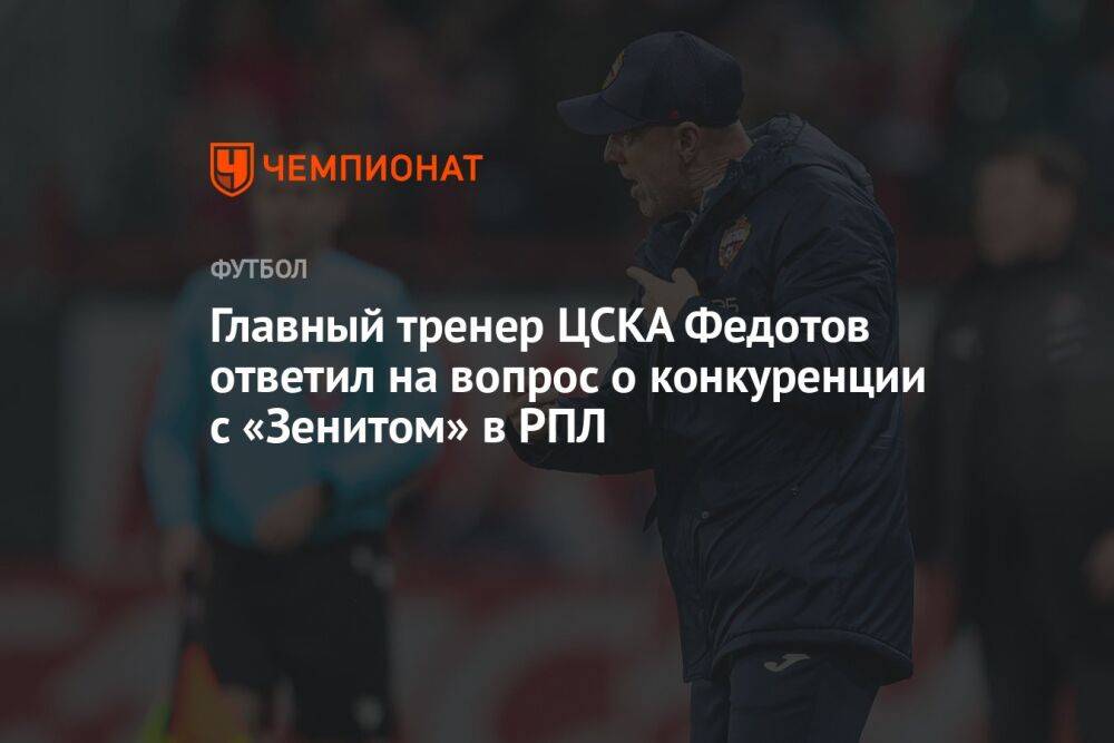 Главный тренер ЦСКА Федотов ответил на вопрос о конкуренции с «Зенитом» в РПЛ