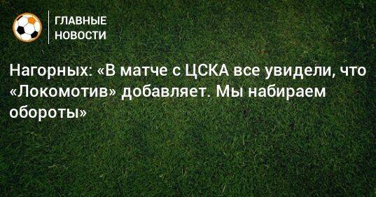 Нагорных: «В матче с ЦСКА все увидели, что «Локомотив» добавляет. Мы набираем обороты»