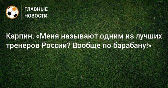 Карпин: «Меня называют одним из лучших тренеров России? Вообще по барабану!»