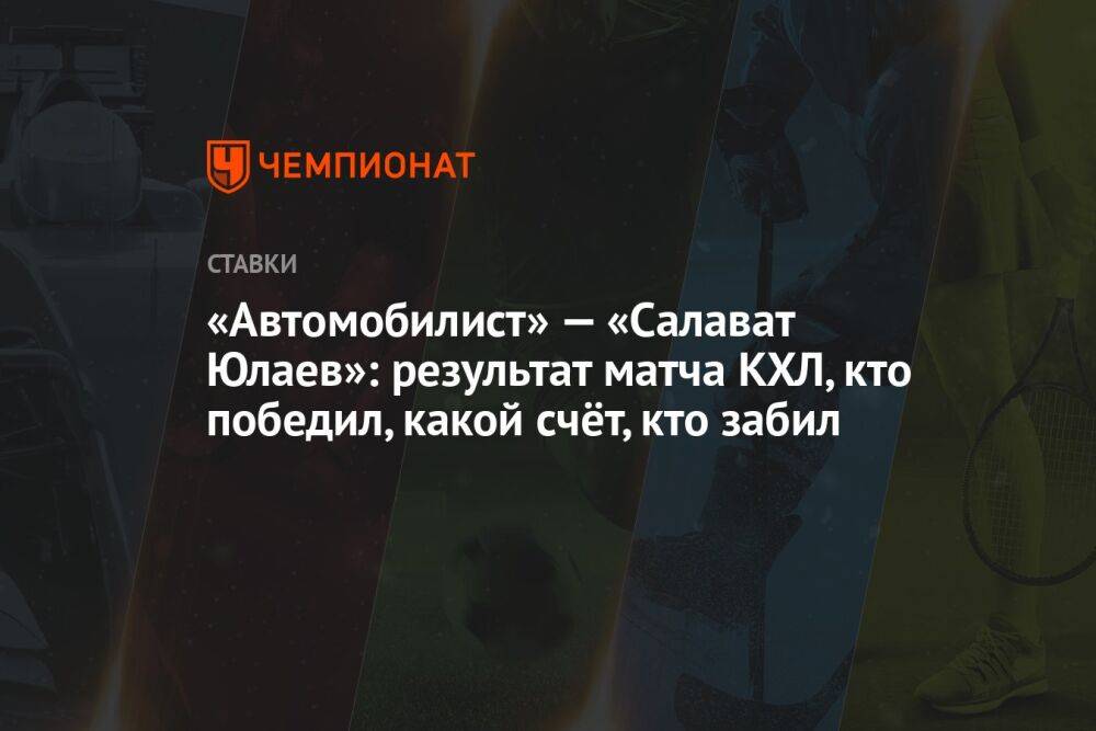 «Автомобилист» — «Салават Юлаев»: результат матча КХЛ, кто победил, какой счёт, кто забил