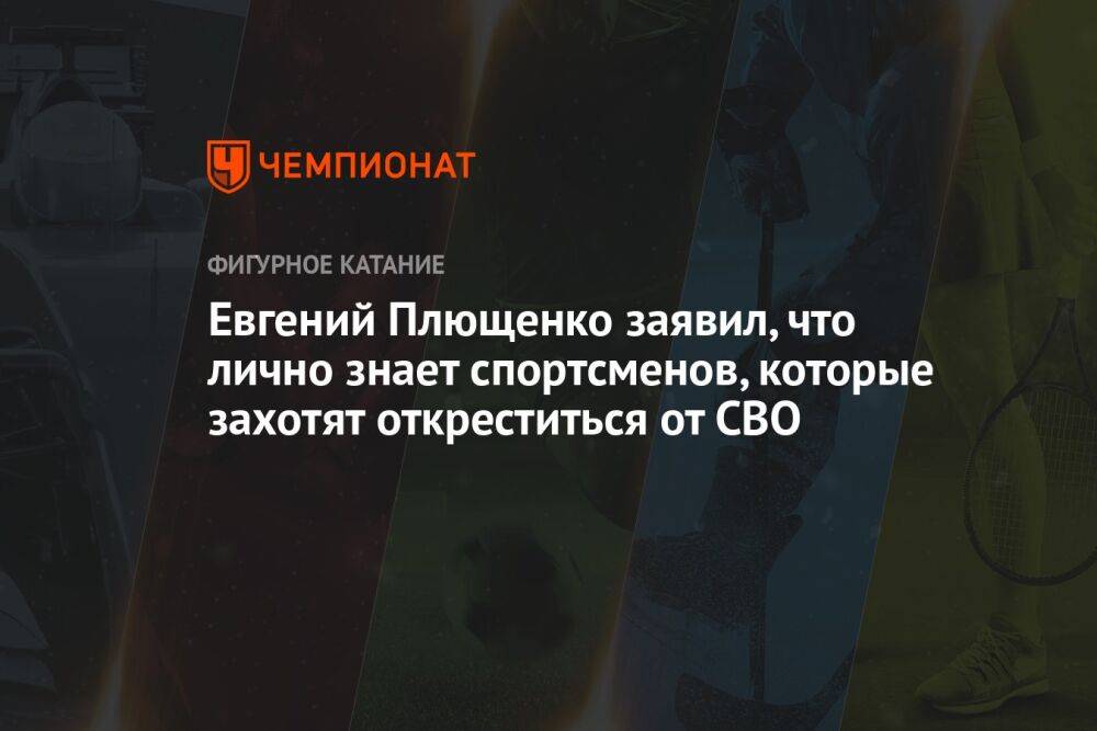 Евгений Плющенко заявил, что лично знает спортсменов, которые захотят откреститься от СВО