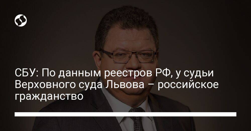 СБУ: По данным реестров РФ, у судьи Верховного суда Львова – российское гражданство