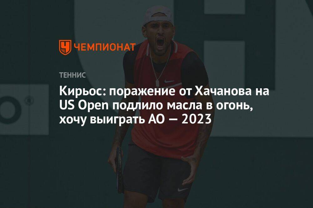 Кирьос: поражение от Хачанова на US Open подлило масла в огонь, хочу выиграть AO — 2023