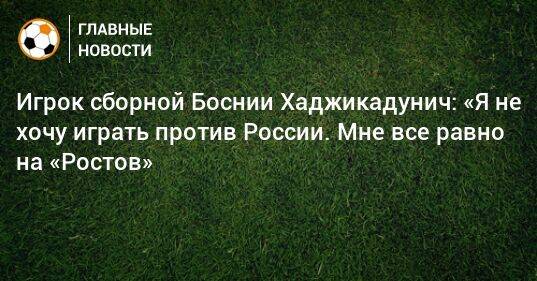 Игрок сборной Боснии Хаджикадунич: «Я не хочу играть против России. Мне все равно на «Ростов»