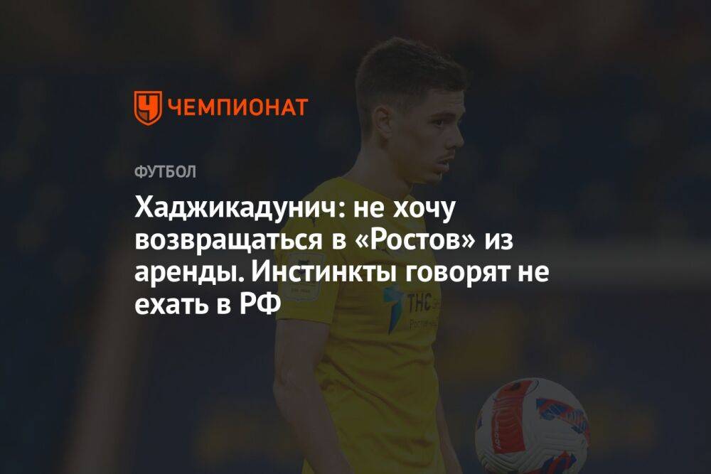 Хаджикадунич: не хочу возвращаться в «Ростов» из аренды. Инстинкты говорят не ехать в РФ