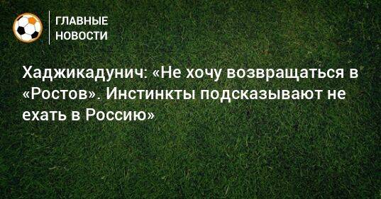 Хаджикадунич: «Не хочу возвращаться в «Ростов». Инстинкты подсказывают не ехать в Россию»