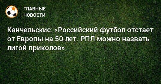 Канчельскис: «Российский футбол отстает от Европы на 50 лет. РПЛ можно назвать лигой приколов»
