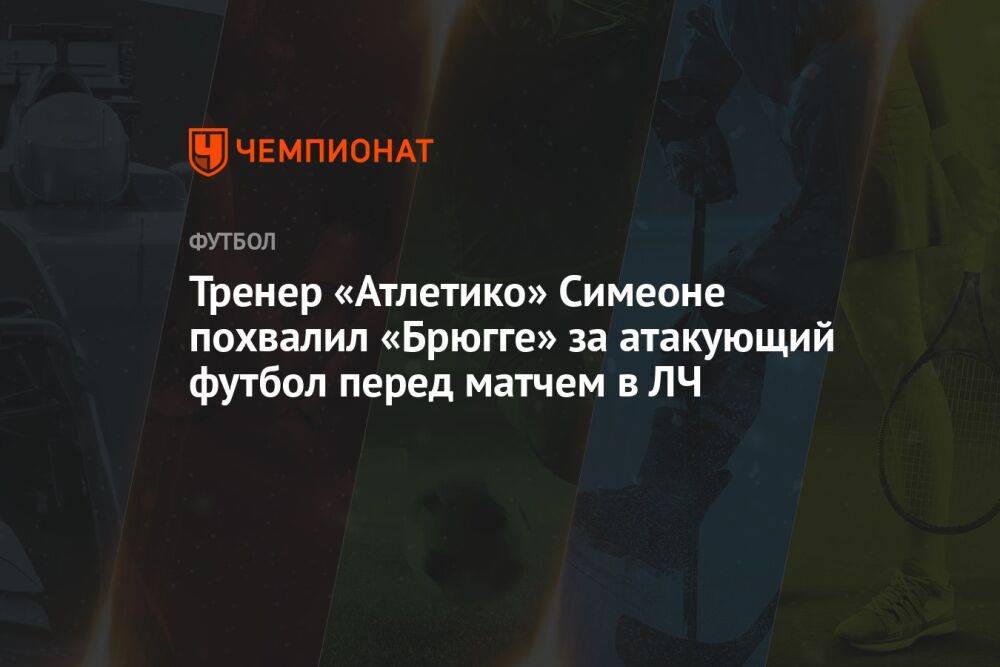 Тренер «Атлетико» Симеоне похвалил «Брюгге» за атакующий футбол перед матчем в ЛЧ