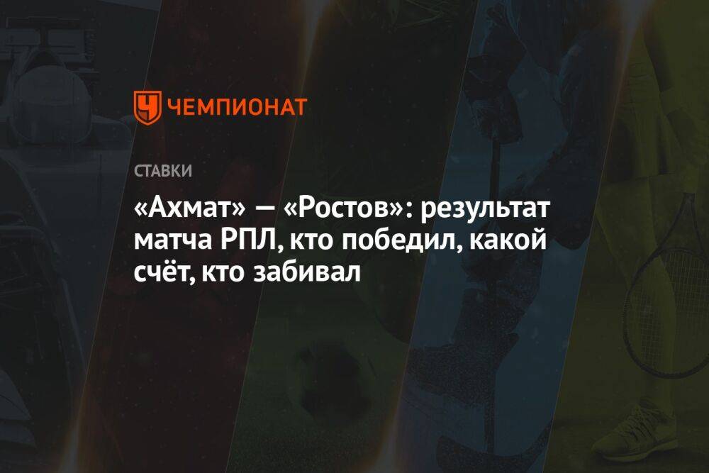 «Ахмат» — «Ростов»: результат матча РПЛ, кто победил, какой счёт, кто забивал