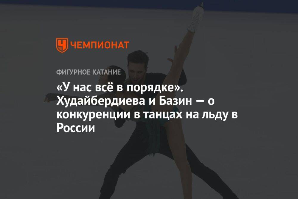 «У нас всё в порядке». Худайбердиева и Базин — о конкуренции в танцах на льду в России