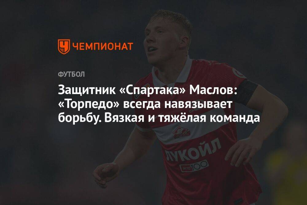 Защитник «Спартака» Маслов: «Торпедо» всегда навязывает борьбу. Вязкая и тяжёлая команда
