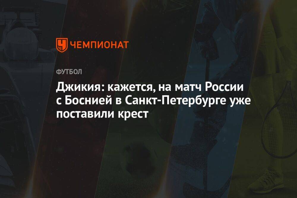 Джикия: кажется, на матч России с Боснией в Санкт-Петербурге уже поставили крест