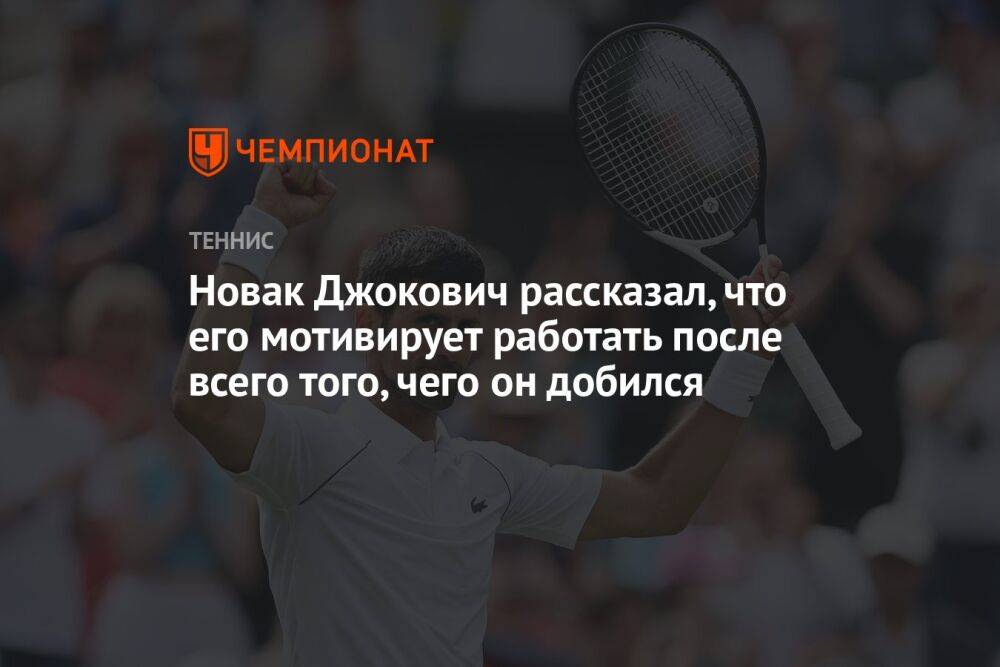 Новак Джокович рассказал, что его мотивирует работать после всего того, чего он добился