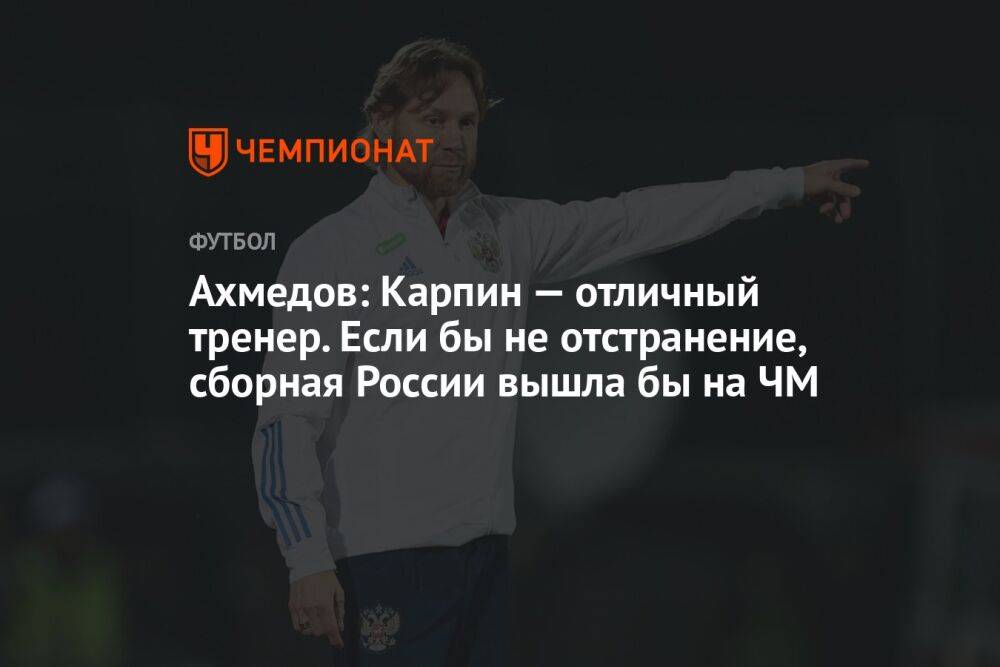 Ахмедов: Карпин — отличный тренер. Если бы не отстранение, сборная России вышла бы на ЧМ