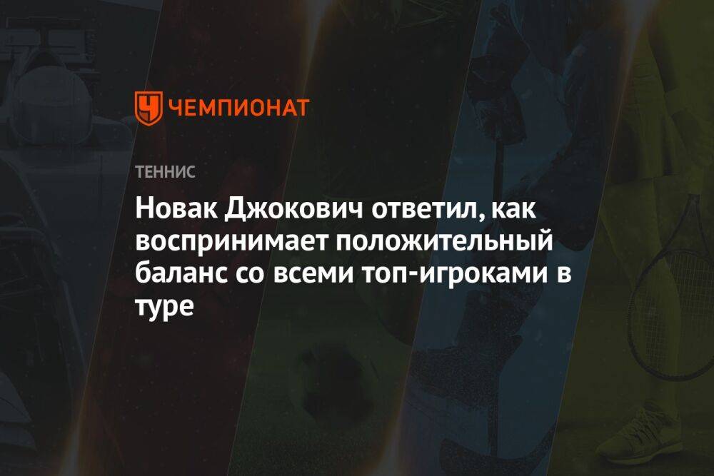 Новак Джокович ответил, как воспринимает положительный баланс со всеми топ-игроками в туре