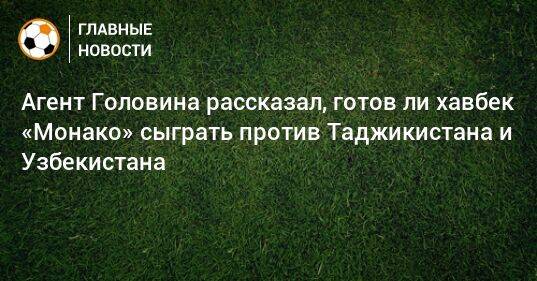 Агент Головина рассказал, готов ли хавбек «Монако» сыграть против Таджикистана и Узбекистана