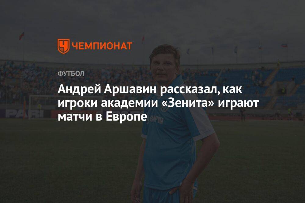 Андрей Аршавин рассказал, как игроки академии «Зенита» играют матчи в Европе