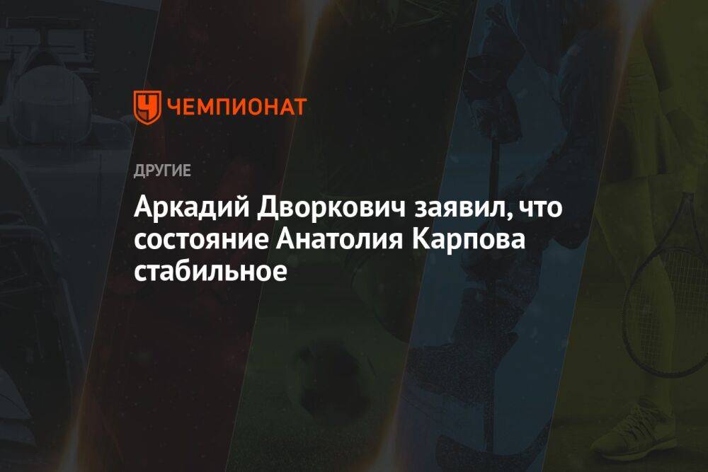 Аркадий Дворкович заявил, что состояние Анатолия Карпова стабильное