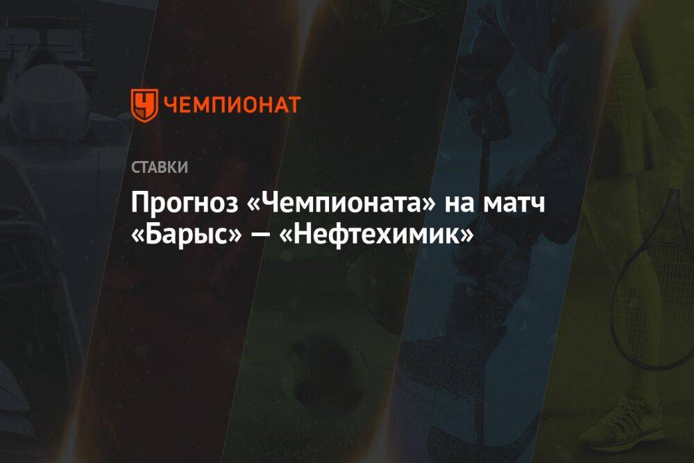 Прогноз «Чемпионата» на матч «Барыс» — «Нефтехимик»