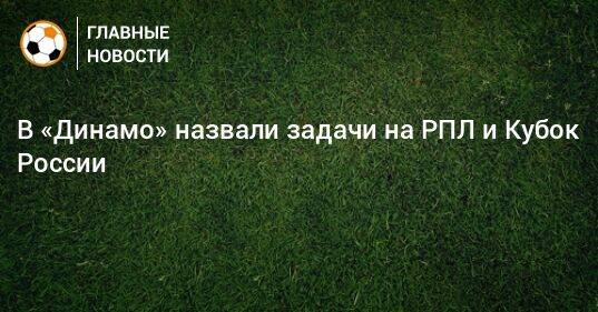 В «Динамо» назвали задачи на РПЛ и Кубок России