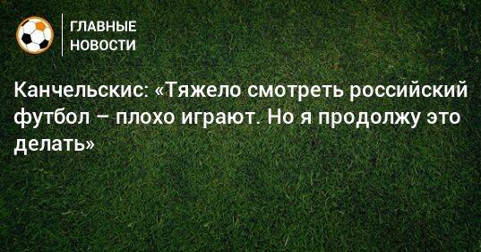 Канчельскис: «Тяжело смотреть российский футбол – плохо играют. Но я продолжу это делать»