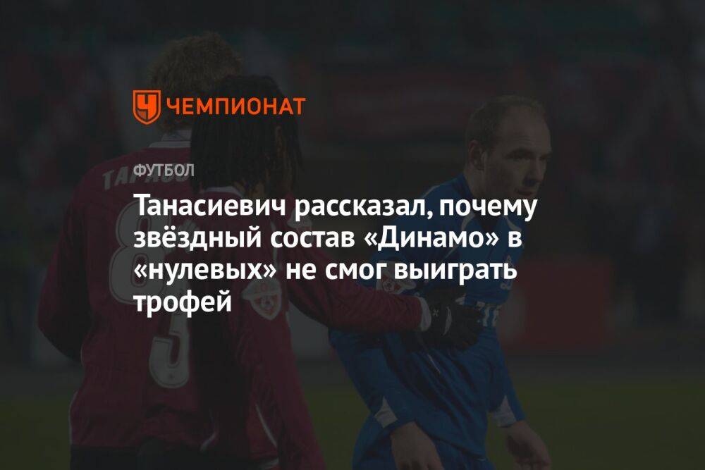 Танасиевич рассказал, почему звёздный состав «Динамо» в «нулевых» не смог выиграть трофей
