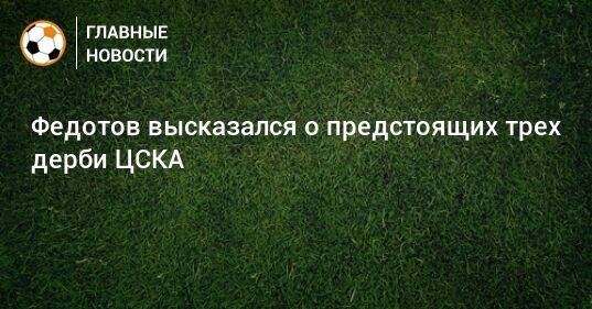 Федотов высказался о предстоящих трех дерби ЦСКА
