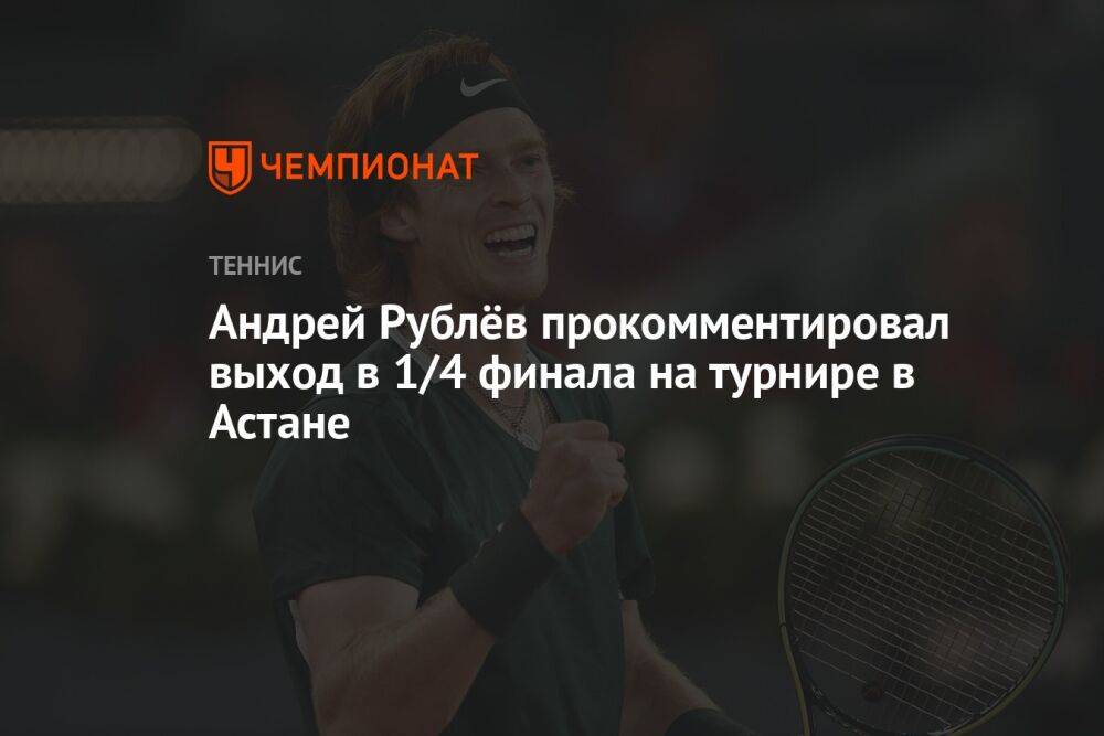 Андрей Рублёв прокомментировал выход в 1/4 финала на турнире в Астане