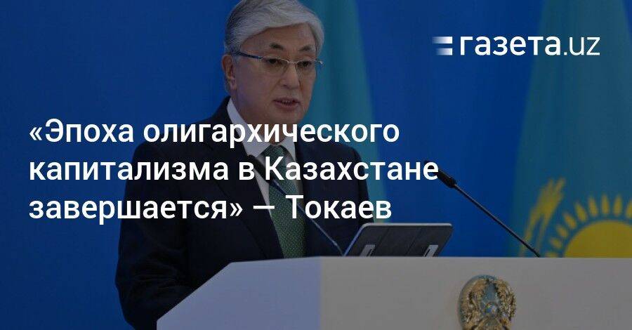 «Эпоха олигархического капитализма в Казахстане завершается» — Токаев