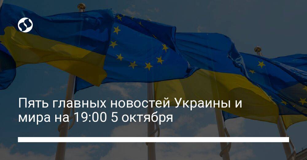 Пять главных новостей Украины и мира на 19:00 5 октября