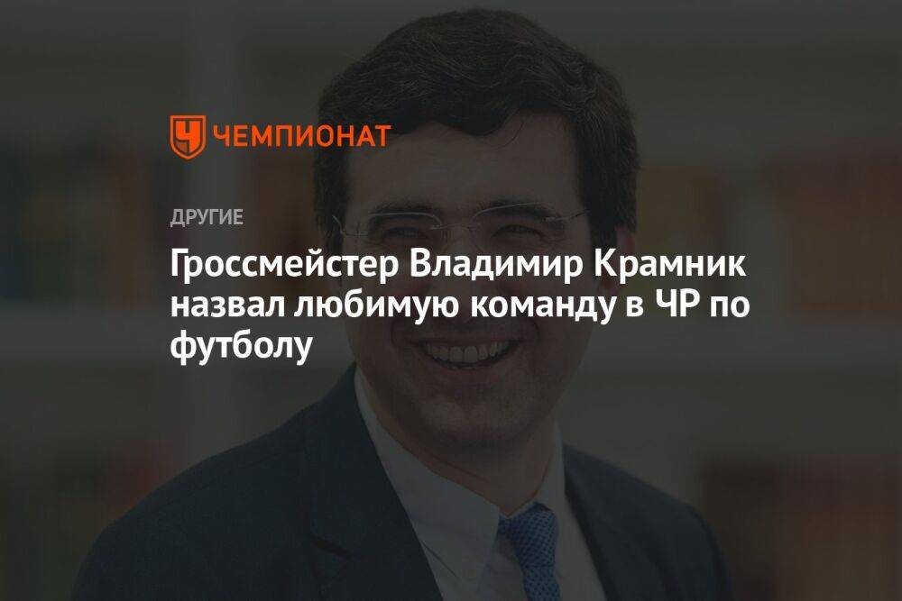 Гроссмейстер Владимир Крамник назвал любимую команду в ЧР по футболу