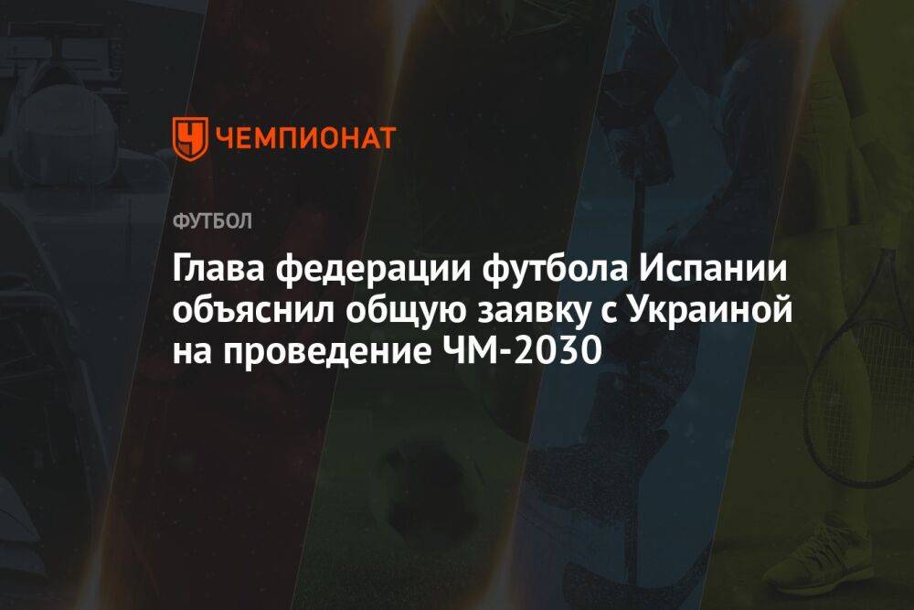 Глава федерации футбола Испании объяснил общую заявку с Украиной на проведение ЧМ-2030