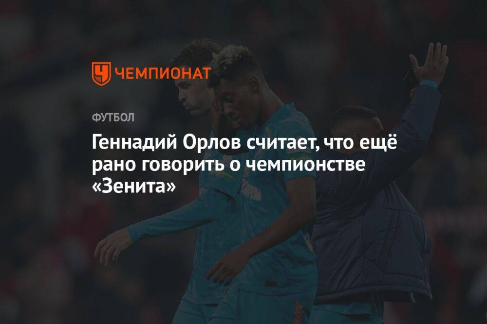 Геннадий Орлов считает, что ещё рано говорить о чемпионстве «Зенита»