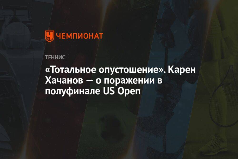 «Тотальное опустошение». Карен Хачанов — о поражении в полуфинале US Open
