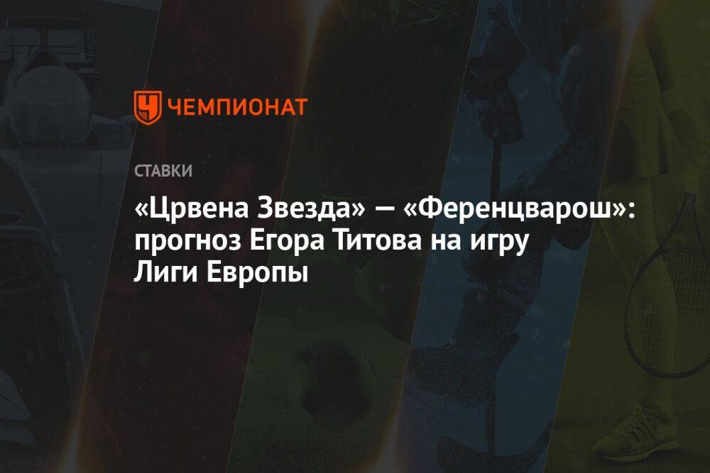 «Црвена Звезда» — «Ференцварош»: прогноз Егора Титова на игру Лиги Европы