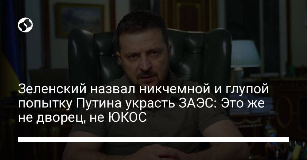 Зеленский назвал никчемной и глупой попытку Путина украсть ЗАЭС: Это же не дворец, не ЮКОС