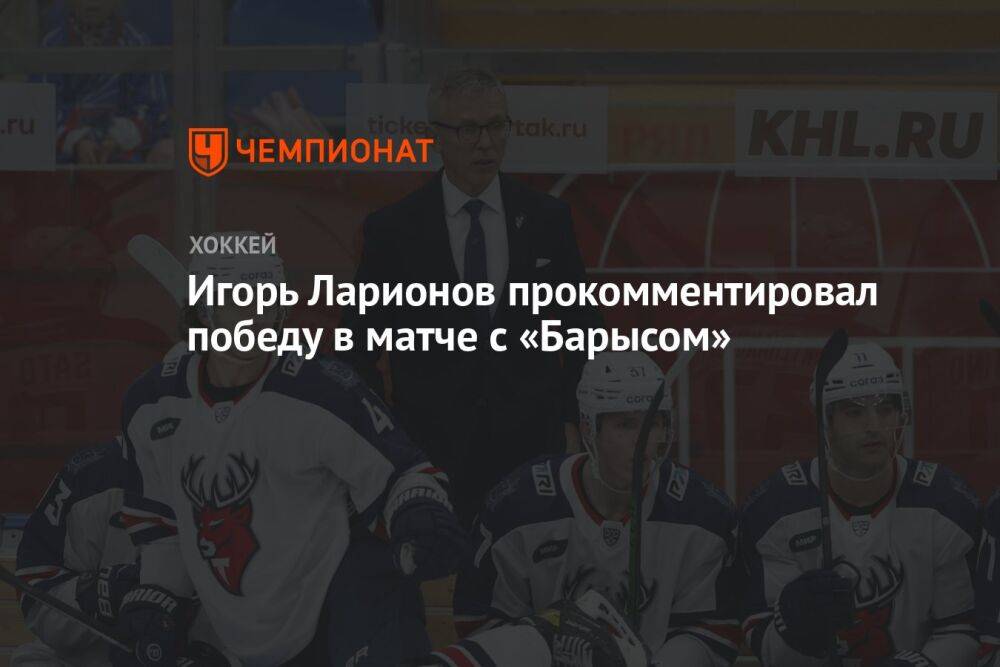 Игорь Ларионов прокомментировал победу в матче с «Барысом»