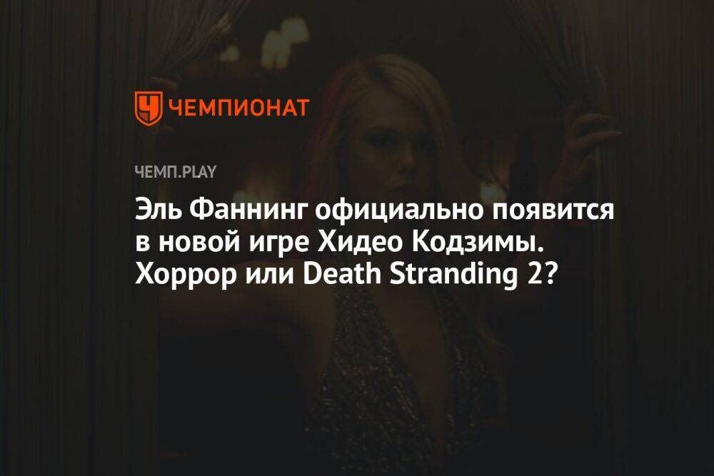 Эль Фаннинг официально появится в новой игре Хидео Кодзимы. Хоррор или Death Stranding 2?