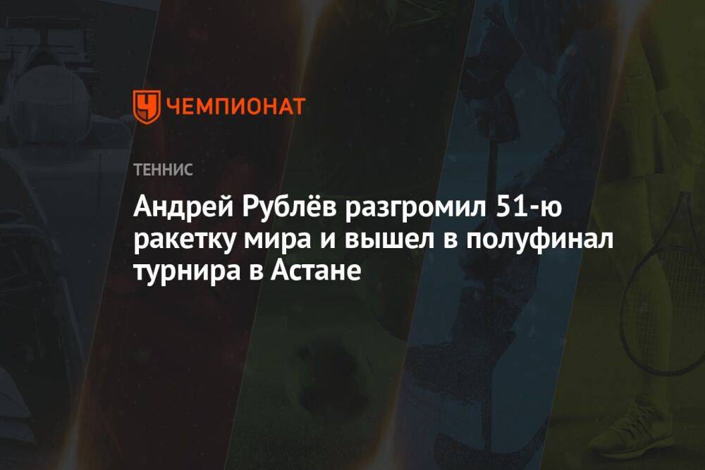 Андрей Рублёв разгромил 51-ю ракетку мира и вышел в полуфинал турнира в Астане