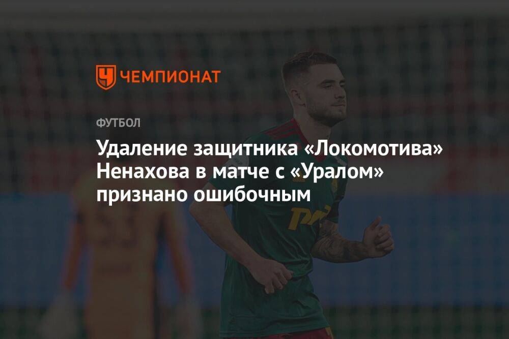 Удаление защитника «Локомотива» Ненахова в матче с «Уралом» признано ошибочным