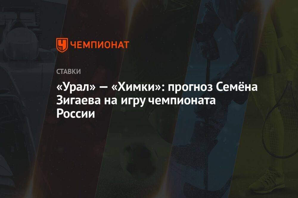 «Урал» — «Химки»: прогноз Семёна Зигаева на игру чемпионата России