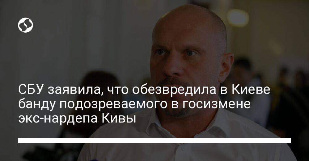 СБУ заявила, что обезвредила в Киеве банду подозреваемого в госизмене экс-нардепа Кивы